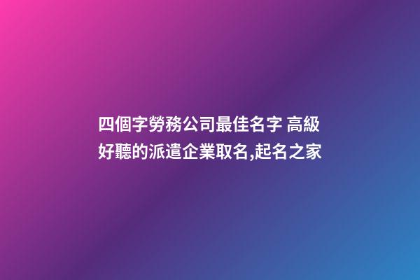 四個字勞務公司最佳名字 高級好聽的派遣企業取名,起名之家-第1張-公司起名-玄機派